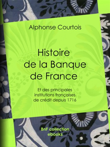 Histoire de la Banque de France. Et des principales institutions françaises de crédit depuis 1716