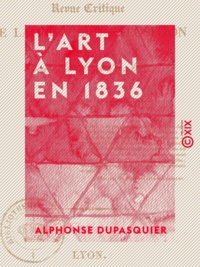 Alphonse Dupasquier - L'Art à Lyon en 1836 - Revue critique de la première exposition de la Société des amis des arts.
