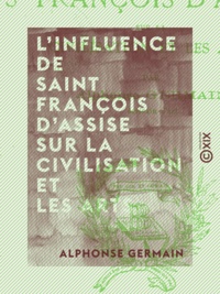 Alphonse Germain - L'Influence de Saint François d'Assise sur la civilisation et les arts.