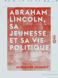 Alphonse Jouault - Abraham Lincoln, sa jeunesse et sa vie politique - Histoire de l'abolition de l'esclavage aux États-Unis.