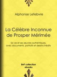 Alphonse Lefebvre et Félix Chambon - La Célèbre Inconnue de Prosper Mérimée - Sa vie et ses œuvres authentiques, avec documents, portraits et dessins inédits.