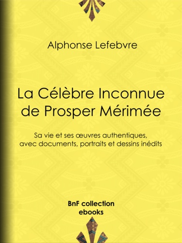 La Célèbre Inconnue de Prosper Mérimée. Sa vie et ses œuvres authentiques, avec documents, portraits et dessins inédits