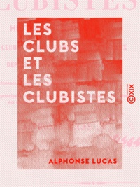 Alphonse Lucas - Les Clubs et les Clubistes - Histoire complète critique et anecdotique des clubs et des comités électoraux fondés à Paris depuis la révolution de 1848.
