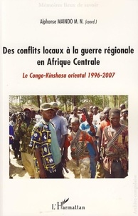 Alphonse Maindo - Des conflits locaux à la guerre régionale en Afrique Centrale - Le Congo-Kinshasa (1996-2007).