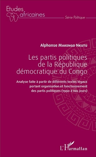 Alphonse Makengo Nkutu - Les partis politiques de la République démocratique du Congo - Analyse faite à partir de différents textes légaux portant organisation et fonctionnement des partis politiques (1990 à nos jours).