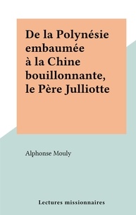 Alphonse Mouly - De la Polynésie embaumée à la Chine bouillonnante, le Père Julliotte.