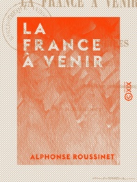 Alphonse Roussinet - La France à venir - Par les vrais principes économiques et politiques.