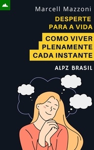  Alpz Brasil et  Marcell Mazzoni - Desperte Para A Vida - Como Viver Plenamente Cada Instante.