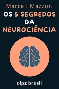  Alpz Brasil et  Marcell Mazzoni - Os 5 Segredos Da Neurociência - Desenvolva A Sua Inteligência Emocional E Mude A Sua Vida.