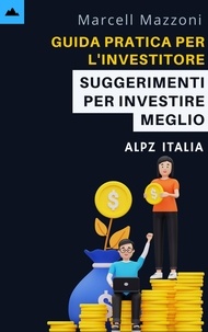  Alpz Italia et  Marcell Mazzoni - Guida Pratica Per L'investitore Principiante - Suggerimenti Per Investire Meglio.