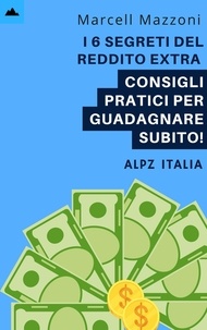  Alpz Italia et  Marcell Mazzoni - I 6 Segreti Del Reddito Extra - Consigli Pratici Per Guadagnare Subito!.