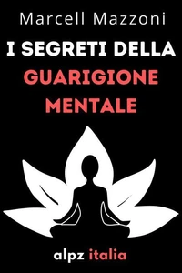 I Segreti Della Guarigione Mentale : Guarisci Il Tuo Corpo E La Tua Mente