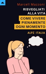 Alpz Italia et  Marcell Mazzoni - Risvegliati Alla Vita - Come Vivere Pienamente Ogni Momento.