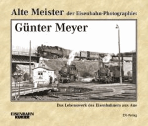 Alte Meister der Eisenbahn-Photographie: Günter Meyer - Das Lebenswerk des Eisenbahners aus Aue.