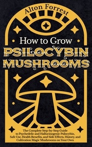  Alton Forrest - How to Grow Psilocybin Mushrooms: The Complete Step-By-Step Guide to Psychedelic and Hallucinogenic Psilocybin, Safe Use, Health Benefits, and Side Effects, History, and Cultivation Magic Mushrooms.