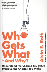 Alvin E. Roth - Who Gets What - And Why ? - Understand the Choices You Have, Improve the Choices You Make.