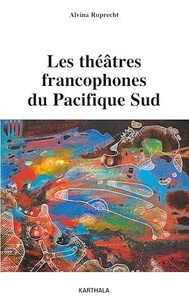 Alvina Ruprecht - Les théâtres francophones du Pacifique Sud - Entretiens avec des artistes de Nouvelle-Calédonie et de Polynésie française.