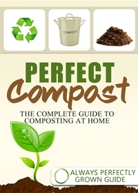  Always Perfectly Grown - Perfect Compost - The Complete Guide To Composting At Home.