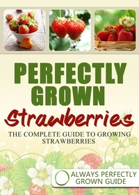  Always Perfectly Grown - Perfectly Grown Strawberries - the complete guide to growing strawberries.