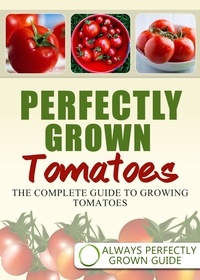 Always Perfectly Grown - Perfectly Grown Tomatoes - The complete guide to growing tomatoes.