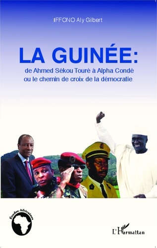 Aly Gilbert Iffono - La Guinée : de Ahmed Sékou Touré à Alpha Condé ou le chemin de croix de la démocratie.