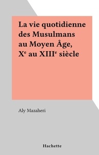 Aly Mazahéri - La vie quotidienne des Musulmans au Moyen Âge, Xe au XIIIe siècle.
