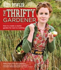 Alys Fowler - The Thrifty Gardener: How to create a stylish garden for next to nothing.