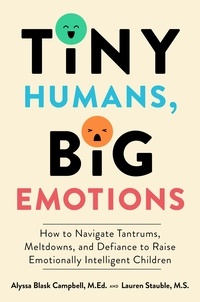 Alyssa Blask Campbell et Lauren Elizabeth Stauble - Tiny Humans, Big Emotions - How to Navigate Tantrums, Meltdowns, and Defiance to Raise Emotionally Intelligent Children.