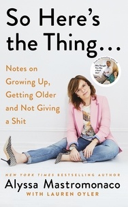 Alyssa Mastromonaco et Lauren Oyler - So Here's the Thing - Notes on Growing Up, Getting Older and Not Giving a Shit.