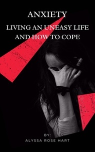  Alyssa Rose Hart - Anxiety: Living an Uneasy Life and How To Cope.