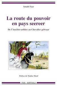 Amade Faye - La route du pouvoir en pays seereer - De l'Ancêtre-arbitre au Chevalier gelwaar.