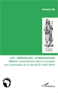 Amadou Ba - Les "Sénégalais" à Madagascar - Militaires ouest-africains dans la conquête et la colonisation de la Grande Ile (1895-1960).