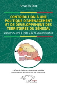 Jean-Marie Miossec et Amadou Diop - Contribution à une politique d'aménagement et de développement des territoires du Sénégal - Donner du sens à l'acte 3 de la Décentralisation.