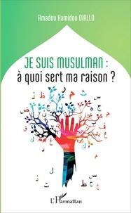 Amadou Hamidou Diallo - Je suis musulman : à quoi sert ma raison ?.