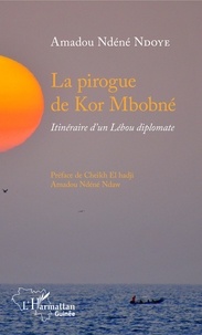 Amadou Ndéné Ndoye - La pirogue de Kor Mbobné - Itinéraire d'un Lébou diplomate.