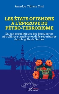 Amadou Tidiane Cissé - Les Etats offshore à l'épreuve du pétro-terrorisme - Enjeux géopolitiques des découvertes pétrolières et gazières et défis sécuritaires dans le golfe de Guinée.