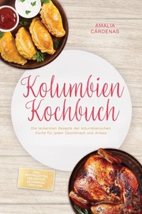 Kolumbien Kochbuch: Die leckersten Rezepte der kolumbianischen Küche für jeden Geschmack und Anlass - inkl. Brotrezepten, Fingerfood, Getränken, Dips uvm.