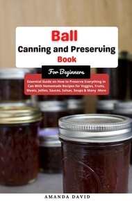  Amanda David - Ball Canning and Preserving Book For Beginners : Essential Guide on How to Preserve everything in Can With Homemade Recipes for Veggies, Fruits, Meats, Jellies, Sauces, Salsas, Soups &amp; Many  More.