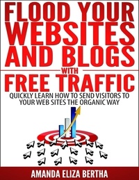  Amanda Eliza Bertha - Flood Your Websites and Blogs with Free Traffic: Quickly Learn How to Send Visitors to Your Web Sites the Organic Way.
