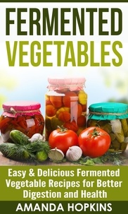 Amanda Hopkins - Fermented Vegetables: Easy &amp; Delicious Fermented Vegetable Recipes for Better Digestion and Health.