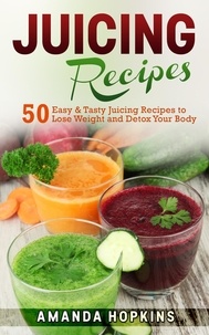  Amanda Hopkins - Juicing Recipes: 50 Easy &amp; Tasty Juicing Recipes to Lose Weight and Detox Your Body.
