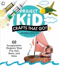 Amanda Kingloff - Project Kid: Crafts That Go! - 60 Imaginative Projects That Fly, Sail, Race, and Dive.