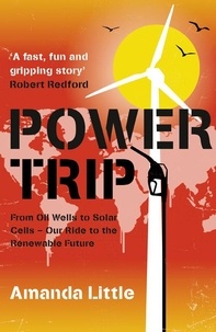 Amanda Little - Power Trip - From Oil Wells to Solar Cells – Our Ride to the Renewable Future.
