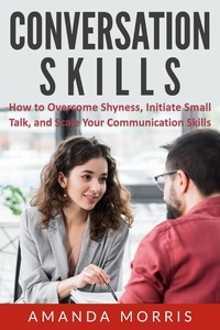  Amanda Morris - Conversation Skills: How to Overcome Shyness, Initiate Small Talk, and Scale Your Communication Skills.