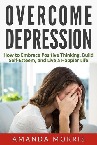  Amanda Morris - Overcome Depression: How to Embrace Positive Thinking, Build Self-Esteem, and Live a Happier Life.