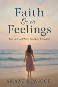 Faith Over Feelings Trusting God When Emotions Get Loud
