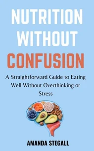 Nutrition Without Confusion: A Straightforward Guide to Eating Well without Overthinking or Stress