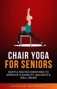 Chair Yoga for Seniors: Gentle Seated Exercises to Improve Flexibility, Balance &amp; Well-Being
