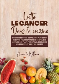  Amanda Wittman - Lutte le Cancer Dans la Cuisine: Nourrissez Votre Corps avec plus de 120 Recettes pour Préparer des Soupes, des Légumes, des Plats Principaux, des Élixirs, des Desserts et bien plus Encore.