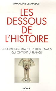 Amandine Desmaison - Les dessous de l'Histoire - Ces grandes dames et ces petites femmes qui ont fait la France.